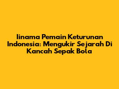 **Iinama Pemain Keturunan Indonesia:** Mengukir Sejarah Di Kancah Sepak Bola