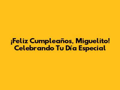 ¡Feliz Cumpleaños, Miguelito! Celebrando Tu Día Especial