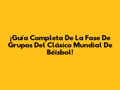¡Guía Completa De La Fase De Grupos Del Clásico Mundial De Béisbol!
