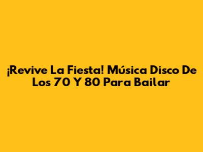 ¡Revive La Fiesta! Música Disco De Los 70 Y 80 Para Bailar