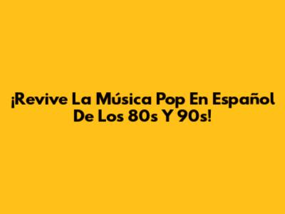 ¡Revive La Música Pop En Español De Los 80s Y 90s!