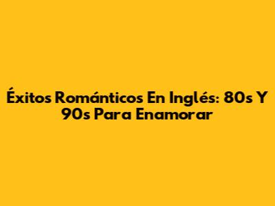 Éxitos Románticos En Inglés: 80s Y 90s Para Enamorar