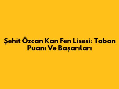 Şehit Özcan Kan Fen Lisesi: Taban Puanı Ve Başarıları