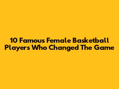 10 Famous Female Basketball Players Who Changed The Game