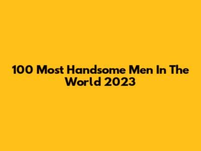 100 Most Handsome Men In The World 2023