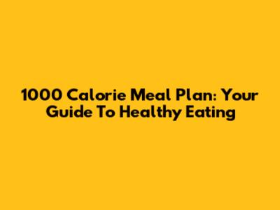 1000 Calorie Meal Plan: Your Guide To Healthy Eating