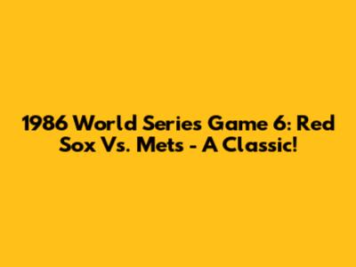 1986 World Series Game 6: Red Sox Vs. Mets - A Classic!