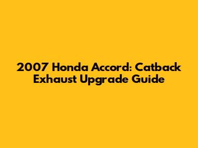 2007 Honda Accord: Catback Exhaust Upgrade Guide