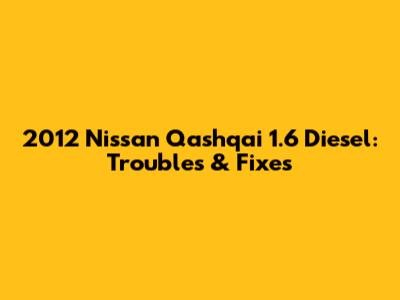 2012 Nissan Qashqai 1.6 Diesel: Troubles & Fixes