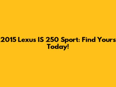 2015 Lexus IS 250 Sport: Find Yours Today!