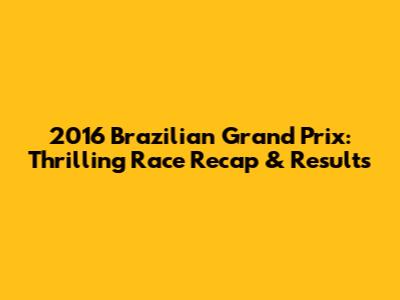 2016 Brazilian Grand Prix: Thrilling Race Recap & Results