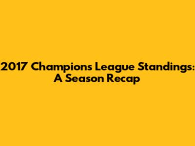 2017 Champions League Standings: A Season Recap