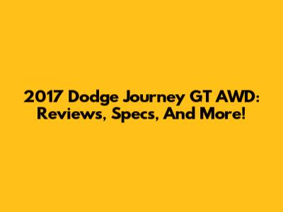 2017 Dodge Journey GT AWD: Reviews, Specs, And More!