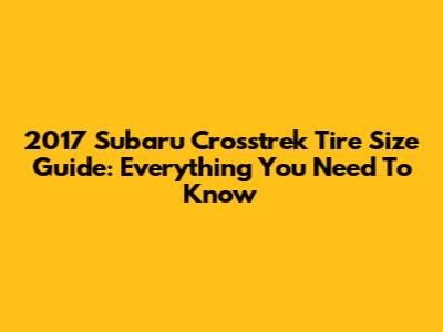 2017 Subaru Crosstrek Tire Size Guide: Everything You Need To Know