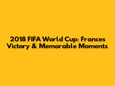 2018 FIFA World Cup: France's Victory & Memorable Moments
