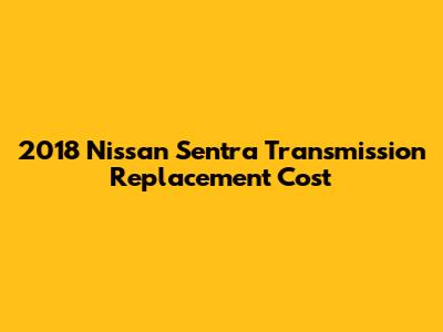 2018 Nissan Sentra Transmission Replacement Cost