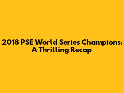 2018 PSE World Series Champions: A Thrilling Recap
