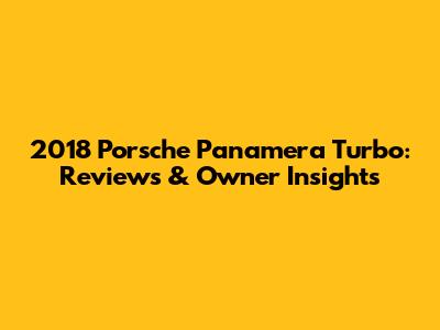 2018 Porsche Panamera Turbo: Reviews & Owner Insights