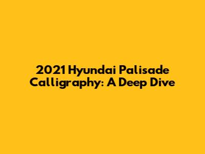 2021 Hyundai Palisade Calligraphy: A Deep Dive