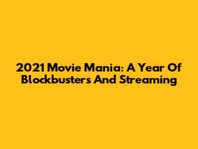2021 Movie Mania: A Year Of Blockbusters And Streaming