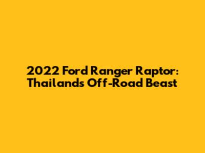 2022 Ford Ranger Raptor: Thailand's Off-Road Beast
