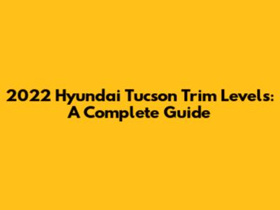 2022 Hyundai Tucson Trim Levels: A Complete Guide