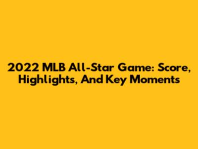 2022 MLB All-Star Game: Score, Highlights, And Key Moments