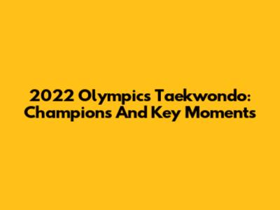 2022 Olympics Taekwondo: Champions And Key Moments