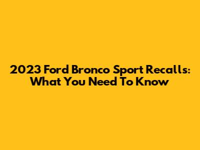 2023 Ford Bronco Sport Recalls: What You Need To Know