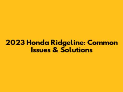 2023 Honda Ridgeline: Common Issues & Solutions