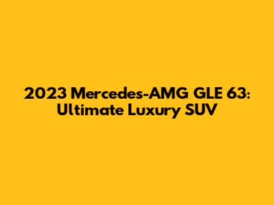 2023 Mercedes-AMG GLE 63: Ultimate Luxury SUV