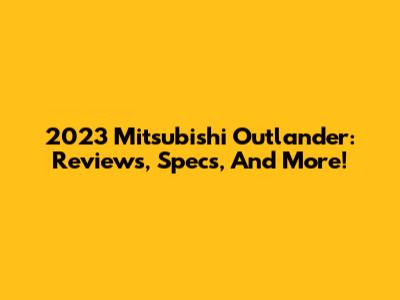 2023 Mitsubishi Outlander: Reviews, Specs, And More!