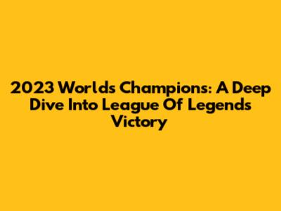 2023 Worlds Champions: A Deep Dive Into League Of Legends Victory