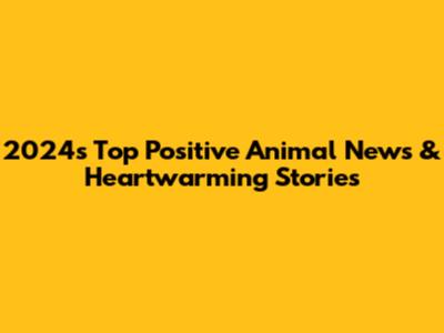 2024's Top Positive Animal News & Heartwarming Stories