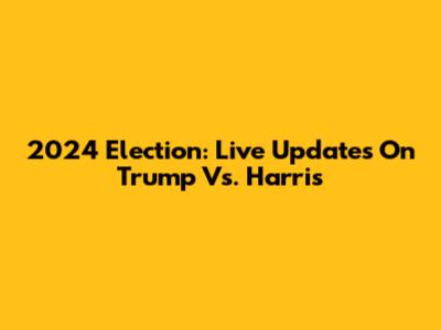 2024 Election: Live Updates On Trump Vs. Harris