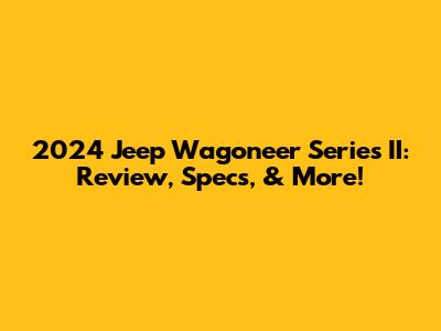 2024 Jeep Wagoneer Series II: Review, Specs, & More!