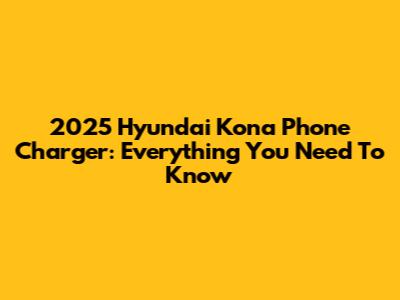 2025 Hyundai Kona Phone Charger: Everything You Need To Know