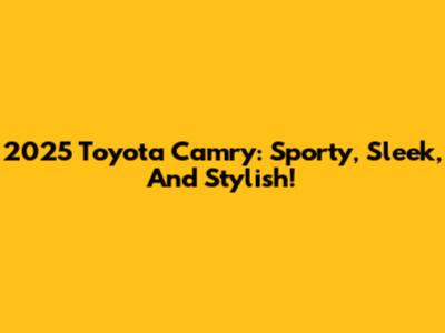 2025 Toyota Camry: Sporty, Sleek, And Stylish!