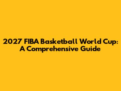 2027 FIBA Basketball World Cup: A Comprehensive Guide