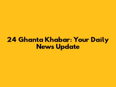 24 Ghanta Khabar: Your Daily News Update
