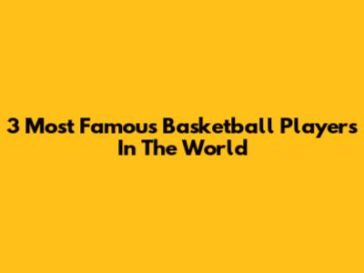 3 Most Famous Basketball Players In The World
