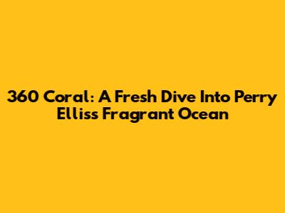 360 Coral: A Fresh Dive Into Perry Ellis's Fragrant Ocean