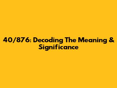 40/876: Decoding The Meaning & Significance