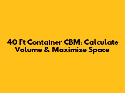 40 Ft Container CBM: Calculate Volume & Maximize Space