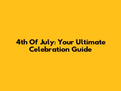 4th Of July: Your Ultimate Celebration Guide