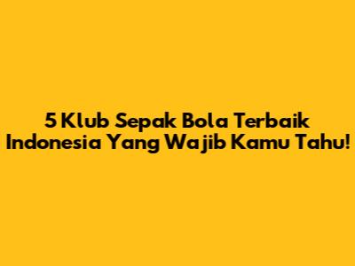 5 Klub Sepak Bola Terbaik Indonesia Yang Wajib Kamu Tahu!