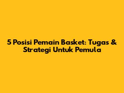 5 Posisi Pemain Basket: Tugas & Strategi Untuk Pemula