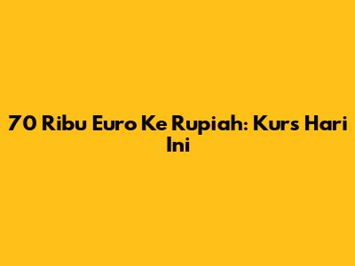 70 Ribu Euro Ke Rupiah: Kurs Hari Ini