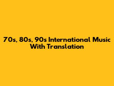 70s, 80s, 90s International Music With Translation