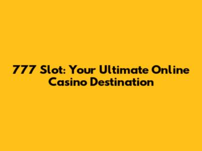 777 Slot: Your Ultimate Online Casino Destination